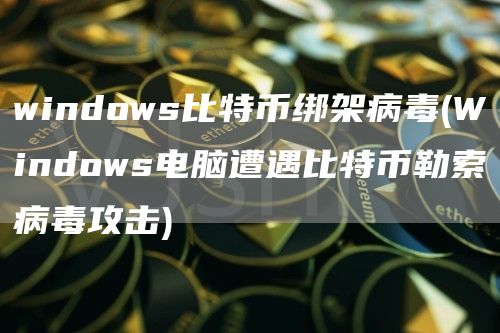 windows比特币绑架病毒 - Windows电脑遭遇比特币勒索病毒攻击